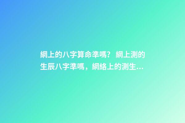 網上的八字算命準嗎？ 網上測的生辰八字準嗎，網絡上的測生辰八字可靠么？-第1張-觀點-玄機派